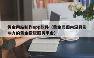 汉川黄金网站制作app软件（黄金网国内深具影响力的黄金投资服务平台）