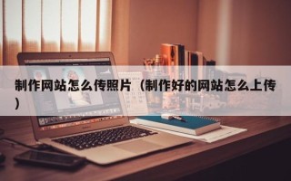 汉川制作网站怎么传照片（制作好的网站怎么上传）