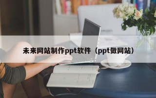 汉川未来网站制作ppt软件（ppt做网站）