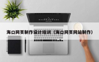 汉川海口网页制作设计培训（海口网页网站制作）