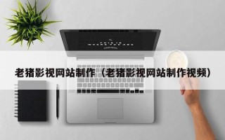 汉川老猪影视网站制作（老猪影视网站制作视频）