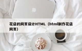 汉川花店的网页设计HTML（html制作花店网页）