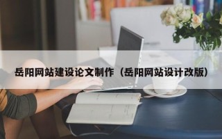 汉川岳阳网站建设论文制作（岳阳网站设计改版）