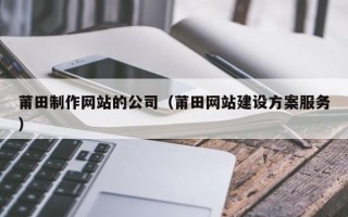 汉川莆田制作网站的公司（莆田网站建设方案服务）