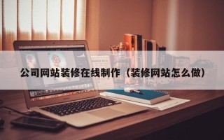汉川公司网站装修在线制作（装修网站怎么做）