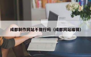汉川成都制作网站不做行吗（成都网站编辑）