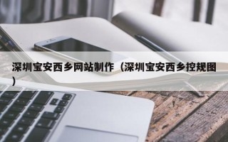汉川深圳宝安西乡网站制作（深圳宝安西乡控规图）