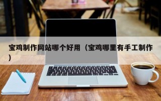 汉川宝鸡制作网站哪个好用（宝鸡哪里有手工制作）